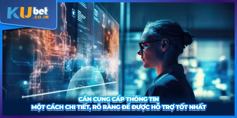 Cần cung cấp thông tin một cách chi tiết, rõ ràng để được hỗ trợ tốt nhất